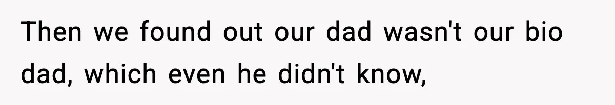 Then we found out our dad wasn't our bio dad, which even he didn't know,