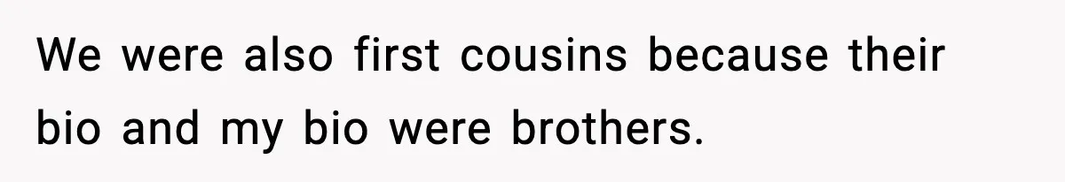We were also first cousins because their bio and my bio were brothers.