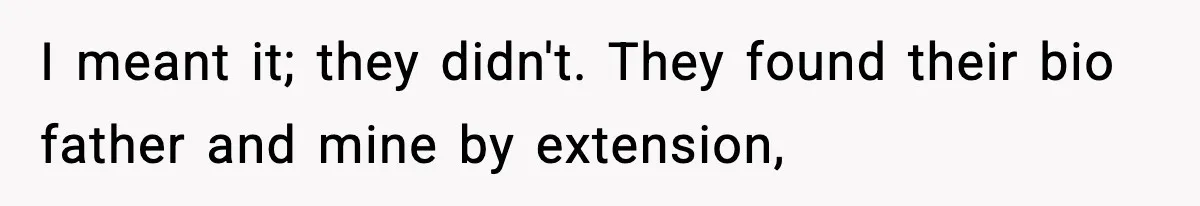 I meant it; they didn't. They found their bio father and mine by extension,