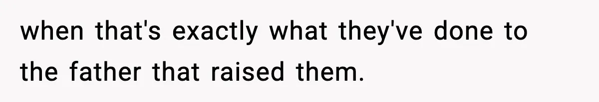 when that's exactly what they've done to the father that raised them.