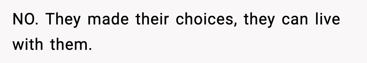 NO. They made their choices, they can live with them.