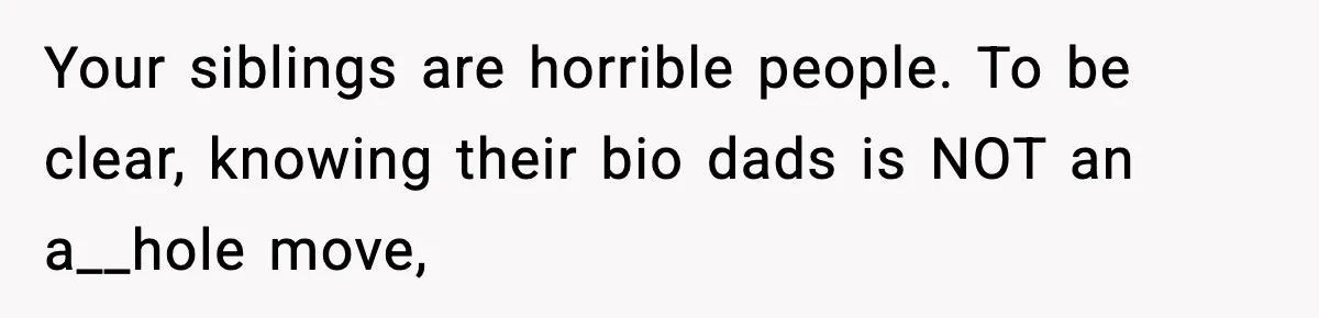 Your siblings are horrible people. To be clear, knowing their bio dads is NOT an a__hole move,