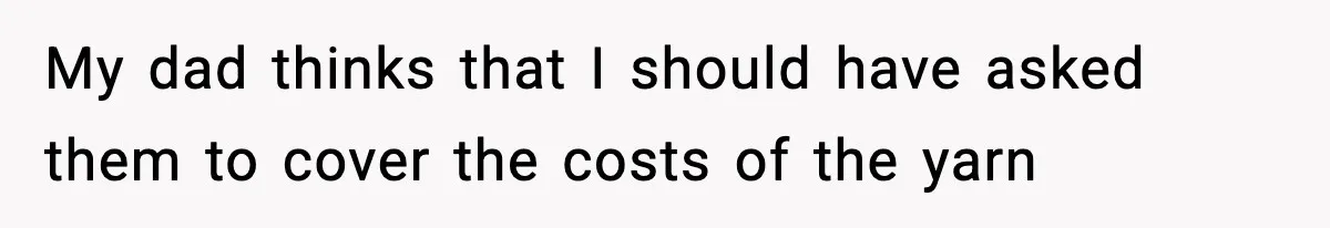 My dad thinks that I should have asked them to cover the costs of the yarn