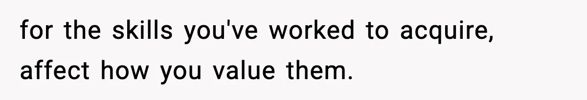 for the skills you've worked to acquire, affect how you value them.