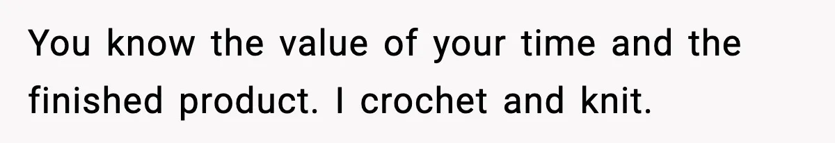 You know the value of your time and the finished product. I crochet and knit.