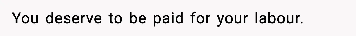 You deserve to be paid for your labour.