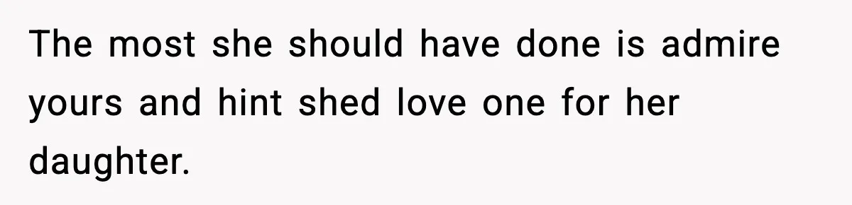 The most she should have done is admire yours and hint shed love one for her daughter.