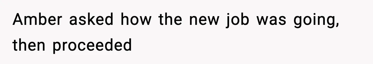 Amber asked how the new job was going, then proceeded