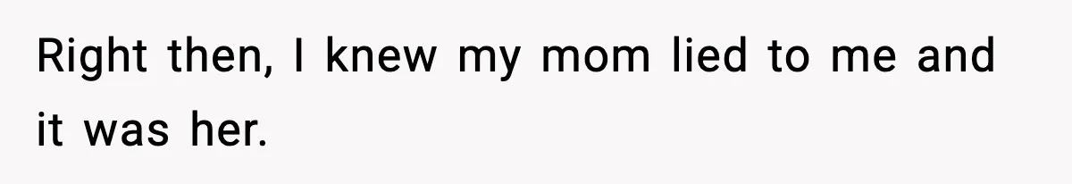 Right then, I knew my mom lied to me and it was her.