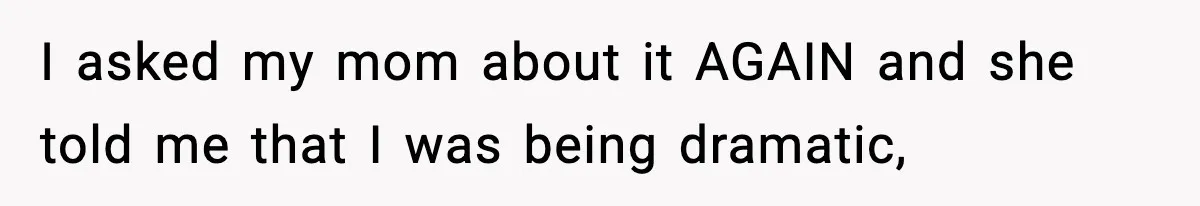 I asked my mom about it AGAIN and she told me that I was being dramatic,