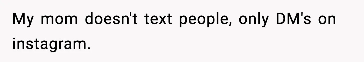 My mom doesn't text people, only DM's on instagram.