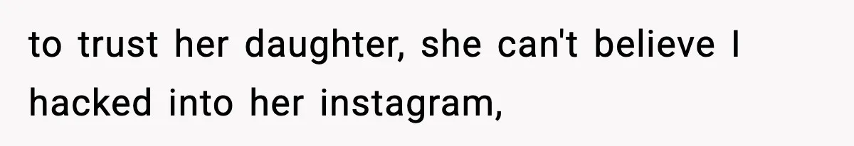 to trust her daughter, she can't believe I hacked into her instagram,