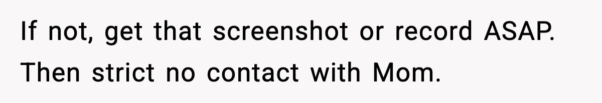 If not, get that screenshot or record ASAP. Then strict no contact with Mom.