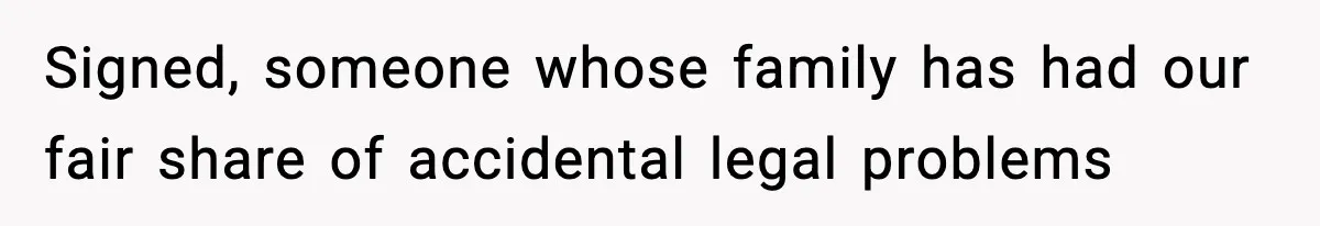 Signed, someone whose family has had our fair share of accidental legal problems