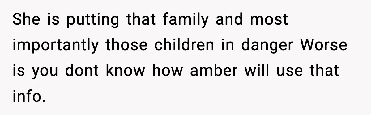 She is putting that family and most importantly those children in danger Worse is you dont know how amber will use that info.