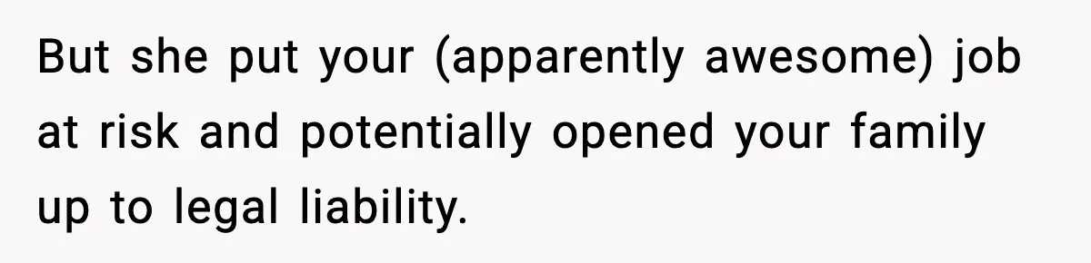 But she put your (apparently awesome) job at risk and potentially opened your family up to legal liability.