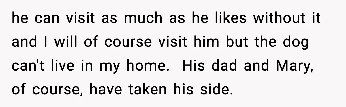 he can visit as much as he likes without it and I will of course visit him but the dog can't live in my home. His dad and Mary, of...