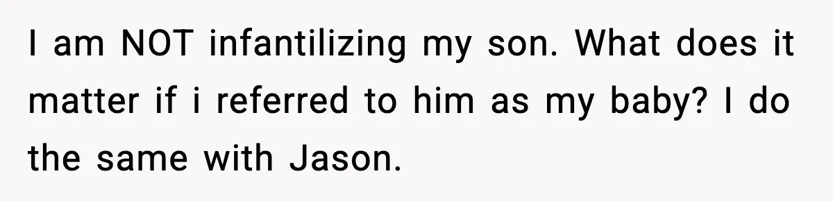 I am NOT infantilizing my son. What does it matter if i referred to him as my baby? I do the same with Jason.