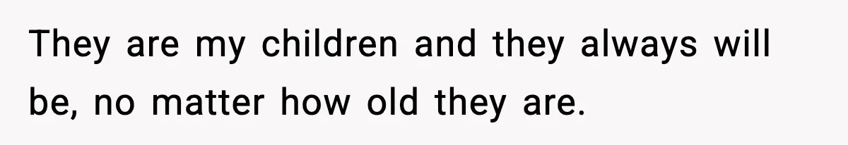 They are my children and they always will be, no matter how old they are.