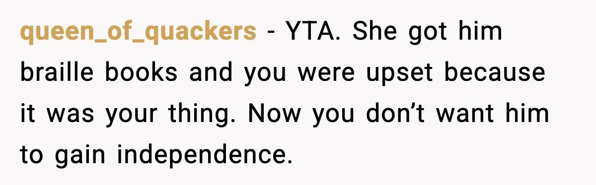 queen_of_quackers - YTA. She got him braille books and you were upset because it was your thing. Now you don’t want him to gain independence.