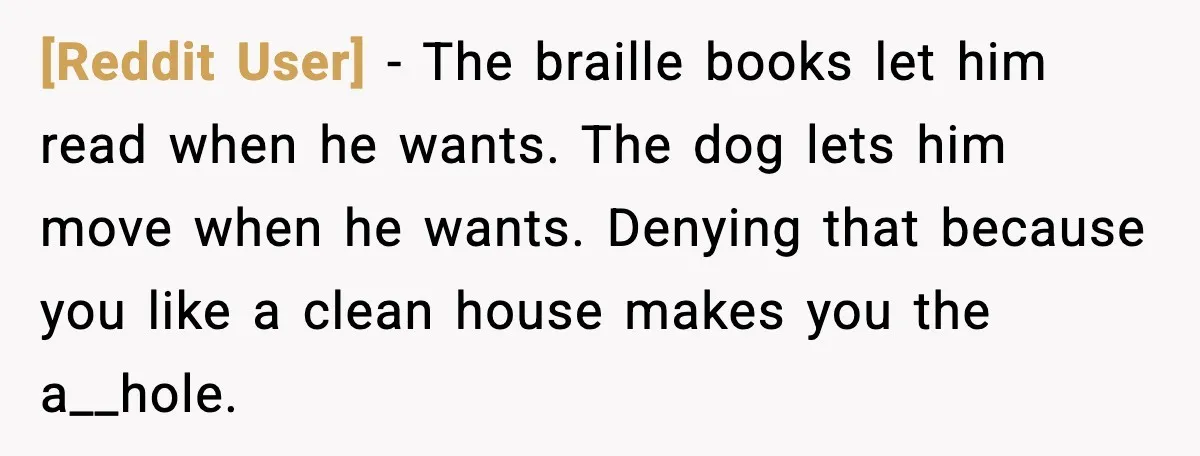 [Reddit User] - The braille books let him read when he wants. The dog lets him move when he wants. Denying that because you like a clean house makes you...