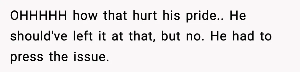 OHHHHH how that hurt his pride.. He should've left it at that, but no. He had to press the issue.