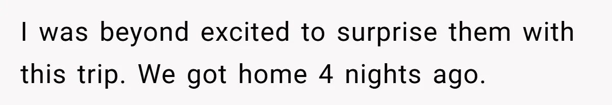 I was beyond excited to surprise them with this trip. We got home 4 nights ago.