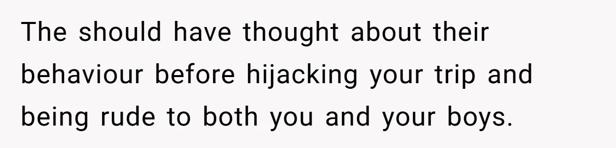 The should have thought about their behaviour before hijacking your trip and being rude to both you and your boys.