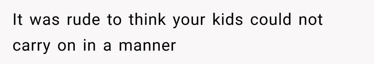 It was rude to think your kids could not carry on in a manner