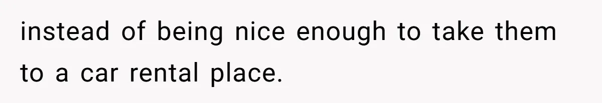 instead of being nice enough to take them to a car rental place.
