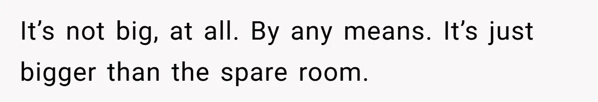 New Mom Lets Brother Move In, He Tries to Evict Her Baby From His Own Room It’s not big, at all. By any means. It’s just bigger than the spare room.