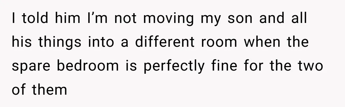 New Mom Lets Brother Move In, He Tries to Evict Her Baby From His Own Room I told him I’m not moving my son and all his things into a different room when the spare bedroom is perfectly fine for the two of them
