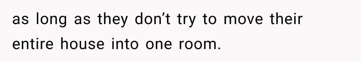 New Mom Lets Brother Move In, He Tries to Evict Her Baby From His Own Room as long as they don’t try to move their entire house into one room.