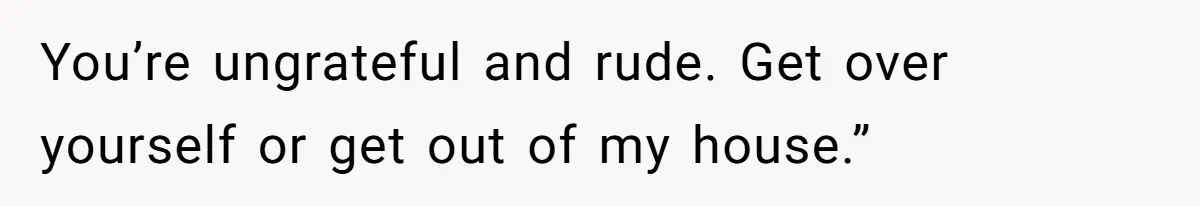 New Mom Lets Brother Move In, He Tries to Evict Her Baby From His Own Room You’re ungrateful and rude. Get over yourself or get out of my house.”