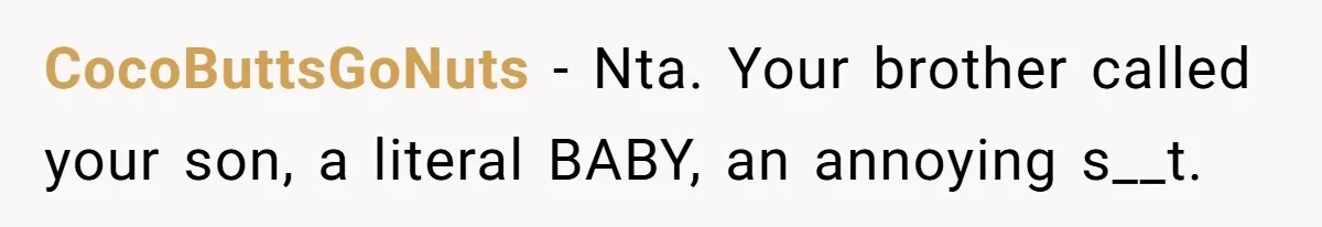 New Mom Lets Brother Move In, He Tries to Evict Her Baby From His Own Room CocoButtsGoNuts − Nta. Your brother called your son, a literal BABY, an annoying s__t.