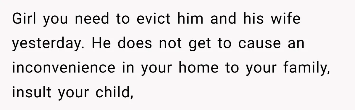 New Mom Lets Brother Move In, He Tries to Evict Her Baby From His Own Room Girl you need to evict him and his wife yesterday. He does not get to cause an inconvenience in your home to your family, insult your child,
