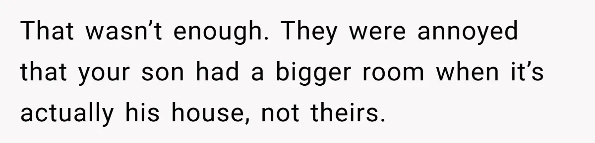 New Mom Lets Brother Move In, He Tries to Evict Her Baby From His Own Room That wasn’t enough. They were annoyed that your son had a bigger room when it’s actually his house, not theirs.