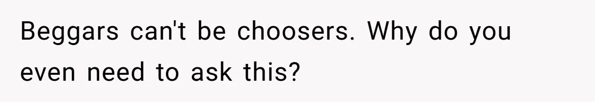 New Mom Lets Brother Move In, He Tries to Evict Her Baby From His Own Room Beggars can't be choosers. Why do you even need to ask this?