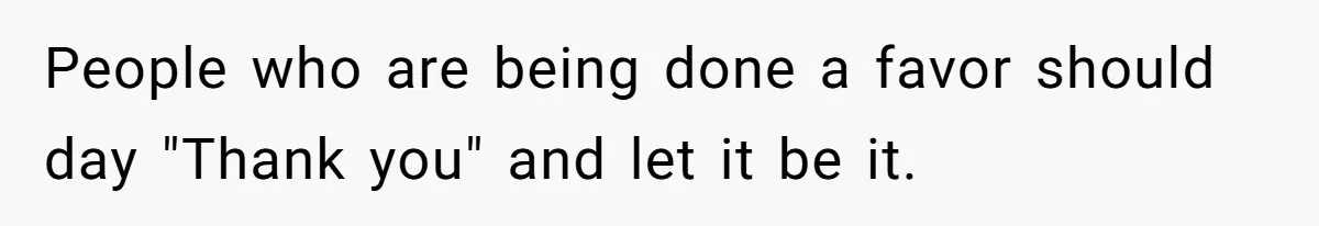 New Mom Lets Brother Move In, He Tries to Evict Her Baby From His Own Room People who are being done a favor should day "Thank you" and let it be it.