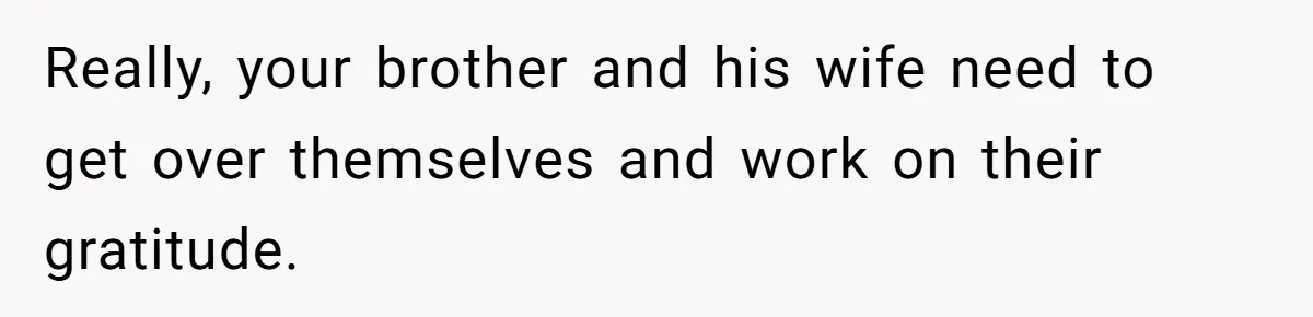 New Mom Lets Brother Move In, He Tries to Evict Her Baby From His Own Room Really, your brother and his wife need to get over themselves and work on their gratitude.