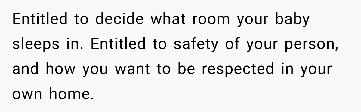 New Mom Lets Brother Move In, He Tries to Evict Her Baby From His Own Room Entitled to decide what room your baby sleeps in. Entitled to safety of your person, and how you want to be respected in your own home.