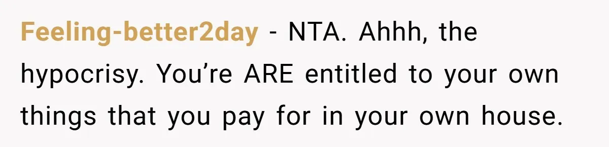 New Mom Lets Brother Move In, He Tries to Evict Her Baby From His Own Room Feeling-better2day − NTA. Ahhh, the hypocrisy. You’re ARE entitled to your own things that you pay for in your own house.