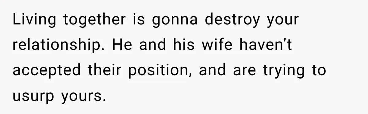 New Mom Lets Brother Move In, He Tries to Evict Her Baby From His Own Room Living together is gonna destroy your relationship. He and his wife haven’t accepted their position, and are trying to usurp yours.