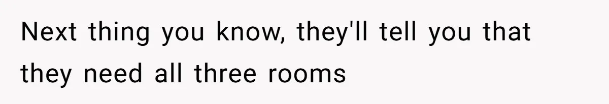 New Mom Lets Brother Move In, He Tries to Evict Her Baby From His Own Room Next thing you know, they'll tell you that they need all three rooms