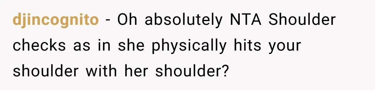 New Mom Lets Brother Move In, He Tries to Evict Her Baby From His Own Room djincognito − Oh absolutely NTA Shoulder checks as in she physically hits your shoulder with her shoulder?