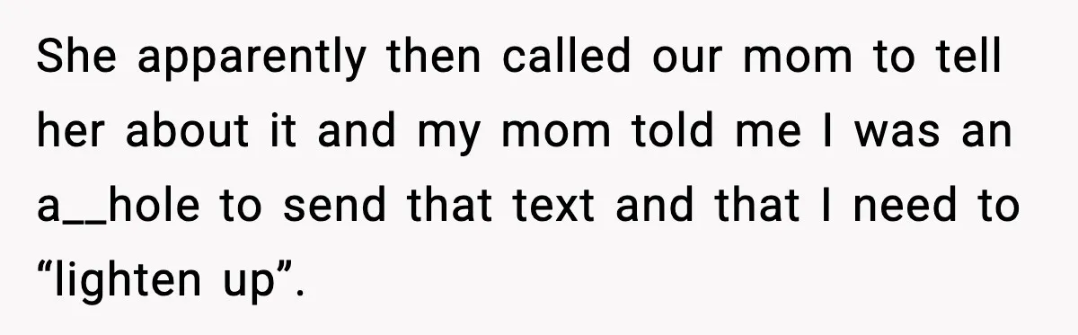 Woman Calls Out Sister for “Mommyjacking” Every Family Conversation She apparently then called our mom to tell her about it and my mom told me I was an a__hole to send that text and that I need to “lighten...
