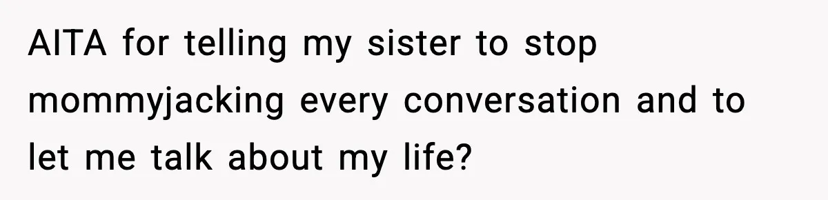 Woman Calls Out Sister for “Mommyjacking” Every Family Conversation AITA for telling my sister to stop mommyjacking every conversation and to let me talk about my life?