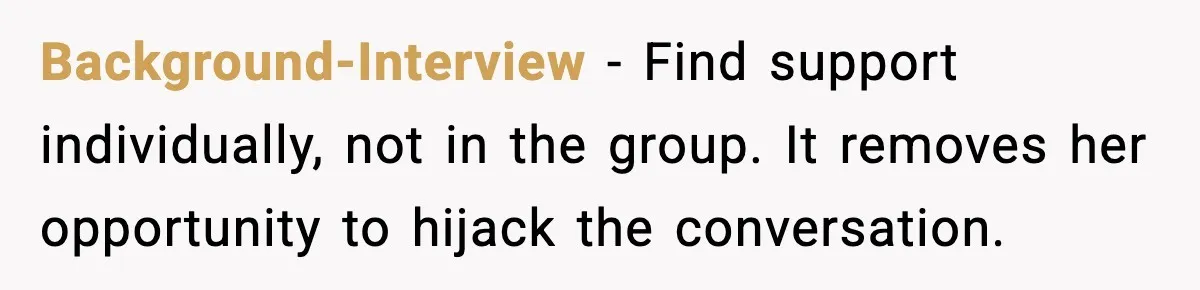 Woman Calls Out Sister for “Mommyjacking” Every Family Conversation Background-Interview - Find support individually, not in the group. It removes her opportunity to hijack the conversation.