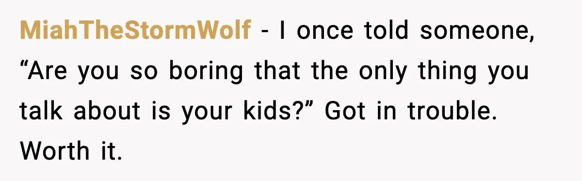 Woman Calls Out Sister for “Mommyjacking” Every Family Conversation MiahTheStormWolf - I once told someone, “Are you so boring that the only thing you talk about is your kids?” Got in trouble. Worth it.