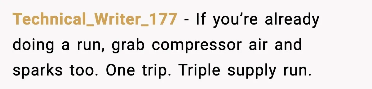 Technical_Writer_177 - If you’re already doing a run, grab compressor air and sparks too. One trip. Triple supply run.